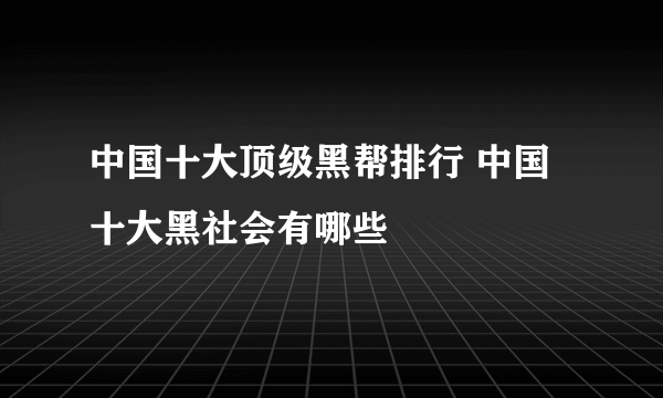 中国十大顶级黑帮排行 中国十大黑社会有哪些