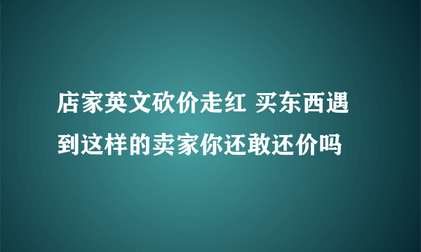 店家英文砍价走红 买东西遇到这样的卖家你还敢还价吗