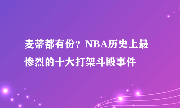 麦蒂都有份？NBA历史上最惨烈的十大打架斗殴事件