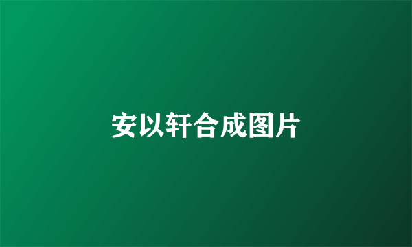 安以轩合成图片