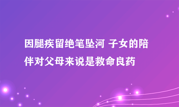 因腿疾留绝笔坠河 子女的陪伴对父母来说是救命良药