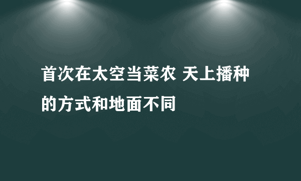 首次在太空当菜农 天上播种的方式和地面不同