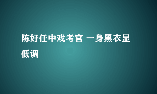 陈好任中戏考官 一身黑衣显低调