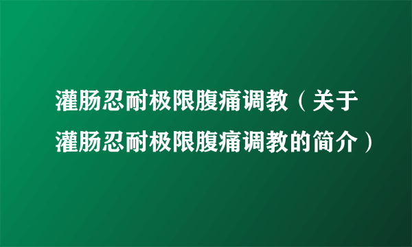 灌肠忍耐极限腹痛调教（关于灌肠忍耐极限腹痛调教的简介）