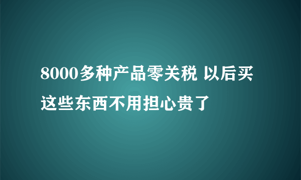 8000多种产品零关税 以后买这些东西不用担心贵了