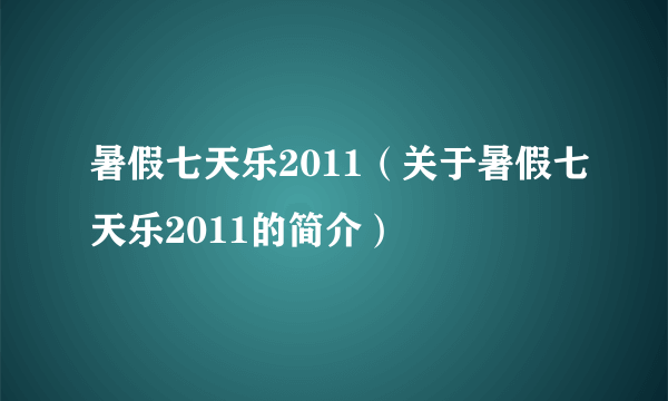 暑假七天乐2011（关于暑假七天乐2011的简介）