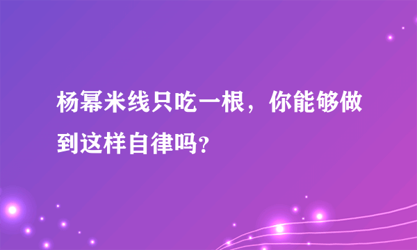 杨幂米线只吃一根，你能够做到这样自律吗？