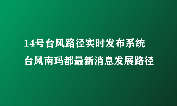 14号台风路径实时发布系统 台风南玛都最新消息发展路径