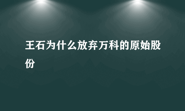 王石为什么放弃万科的原始股份