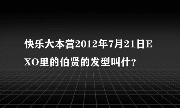 快乐大本营2012年7月21日EXO里的伯贤的发型叫什？