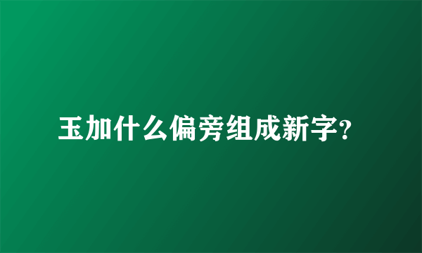 玉加什么偏旁组成新字？