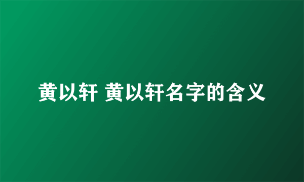 黄以轩 黄以轩名字的含义