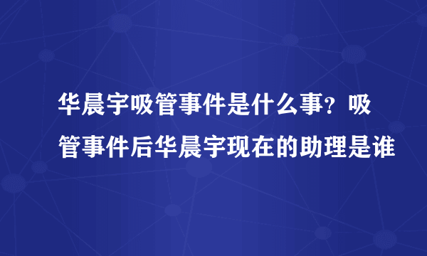 华晨宇吸管事件是什么事？吸管事件后华晨宇现在的助理是谁