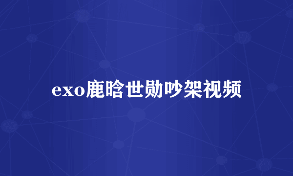 exo鹿晗世勋吵架视频