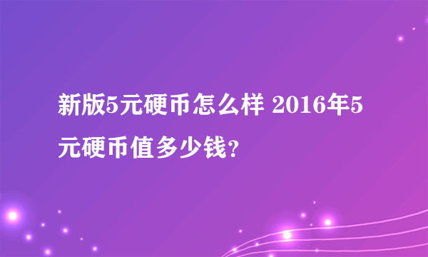 新版5元硬币怎么样 2016年5元硬币值多少钱？