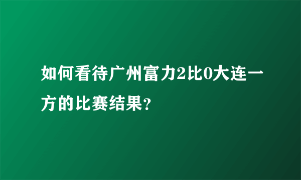 如何看待广州富力2比0大连一方的比赛结果？