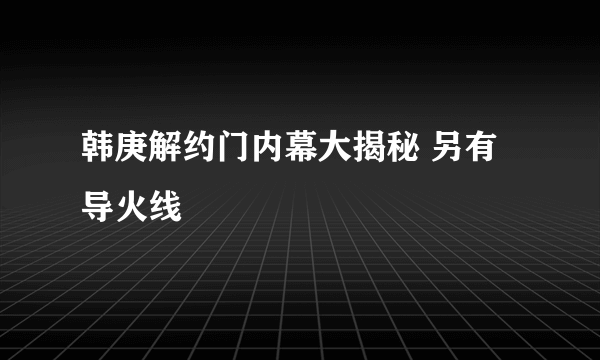 韩庚解约门内幕大揭秘 另有导火线