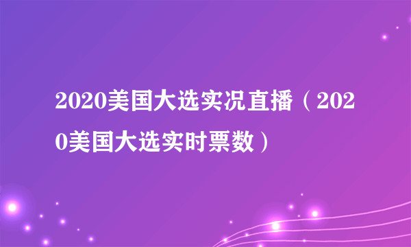 2020美国大选实况直播（2020美国大选实时票数）