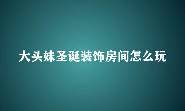 大头妹圣诞装饰房间怎么玩