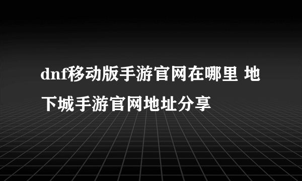 dnf移动版手游官网在哪里 地下城手游官网地址分享