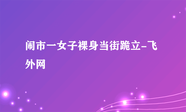 闹市一女子裸身当街跪立-飞外网