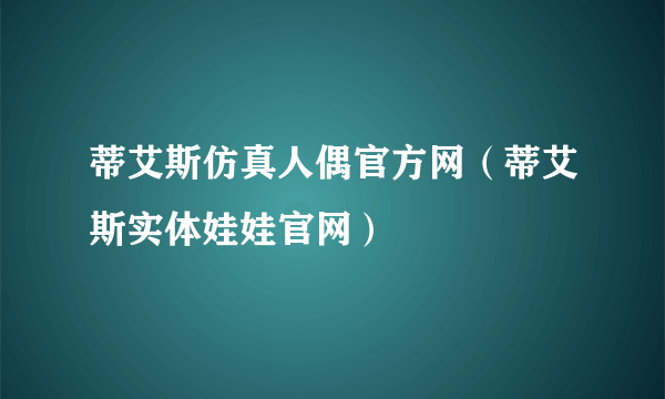 蒂艾斯仿真人偶官方网（蒂艾斯实体娃娃官网）