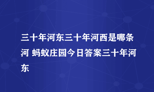 三十年河东三十年河西是哪条河 蚂蚁庄园今日答案三十年河东