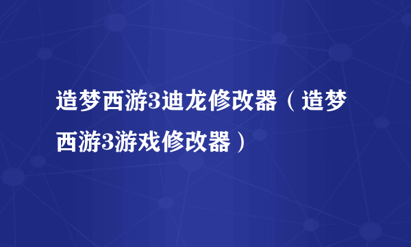 造梦西游3迪龙修改器（造梦西游3游戏修改器）