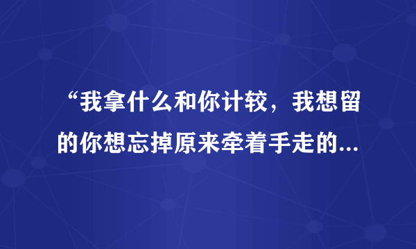 “我拿什么和你计较，我想留的你想忘掉原来牵着手走的路只有我一个人相信天荒地老”是哪首歌