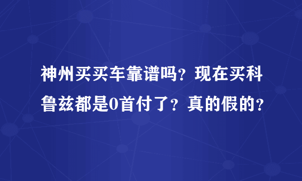 神州买买车靠谱吗？现在买科鲁兹都是0首付了？真的假的？