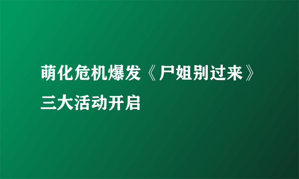 萌化危机爆发《尸姐别过来》三大活动开启