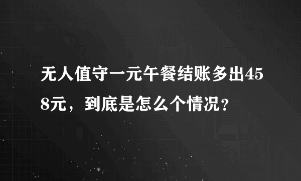 无人值守一元午餐结账多出458元，到底是怎么个情况？