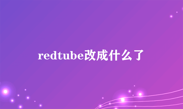 redtube改成什么了