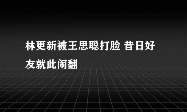 林更新被王思聪打脸 昔日好友就此闹翻