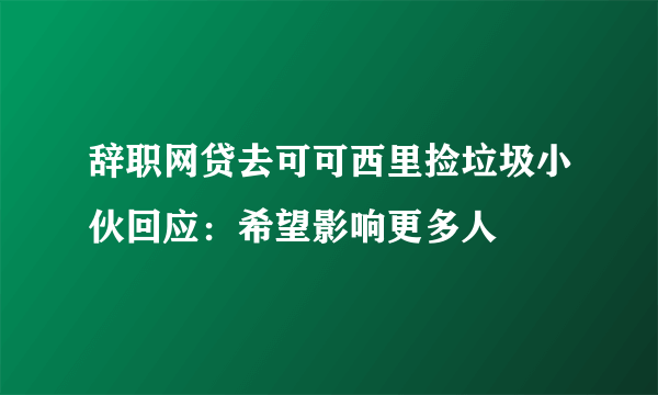 辞职网贷去可可西里捡垃圾小伙回应：希望影响更多人