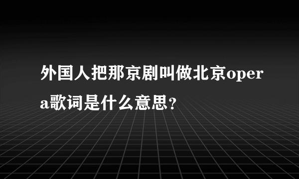 外国人把那京剧叫做北京opera歌词是什么意思？