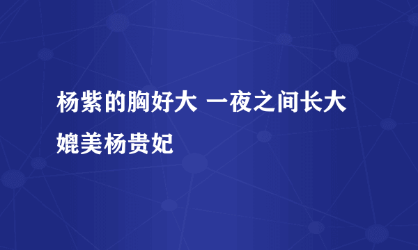 杨紫的胸好大 一夜之间长大媲美杨贵妃