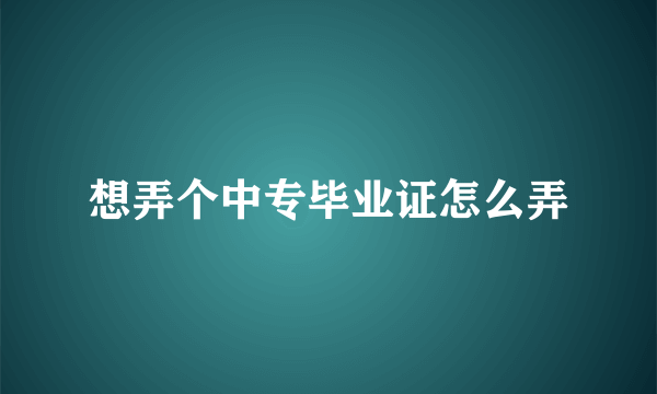 想弄个中专毕业证怎么弄