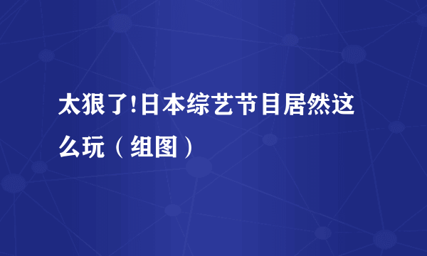 太狠了!日本综艺节目居然这么玩（组图）