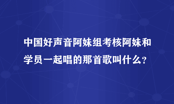 中国好声音阿妹组考核阿妹和学员一起唱的那首歌叫什么？