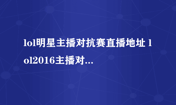 lol明星主播对抗赛直播地址 lol2016主播对抗赛直播地址