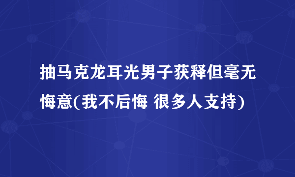 抽马克龙耳光男子获释但毫无悔意(我不后悔 很多人支持)