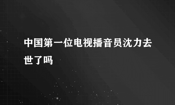 中国第一位电视播音员沈力去世了吗