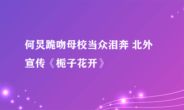 何炅跪吻母校当众泪奔 北外宣传《栀子花开》