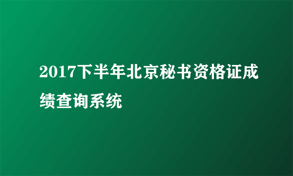 2017下半年北京秘书资格证成绩查询系统