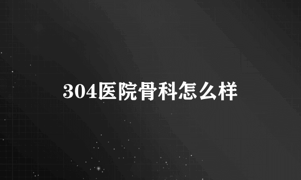 304医院骨科怎么样