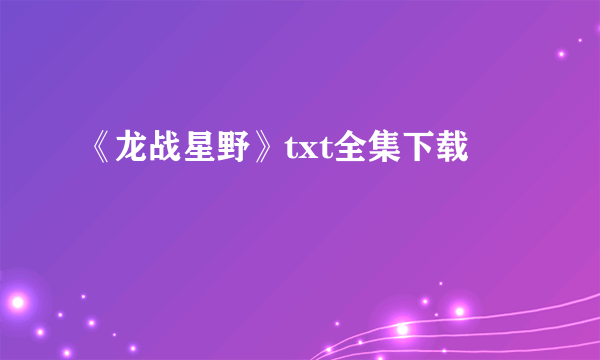 《龙战星野》txt全集下载