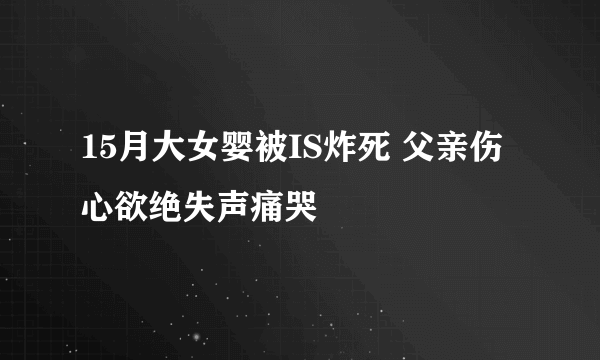 15月大女婴被IS炸死 父亲伤心欲绝失声痛哭