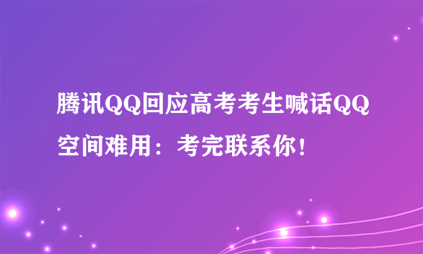 腾讯QQ回应高考考生喊话QQ空间难用：考完联系你！