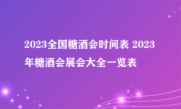 2023全国糖酒会时间表 2023年糖酒会展会大全一览表